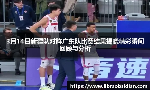 3月14日新疆队对阵广东队比赛结果揭晓精彩瞬间回顾与分析