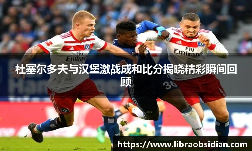 杜塞尔多夫与汉堡激战成和比分揭晓精彩瞬间回顾