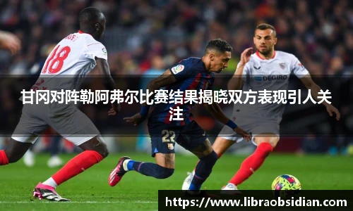 甘冈对阵勒阿弗尔比赛结果揭晓双方表现引人关注