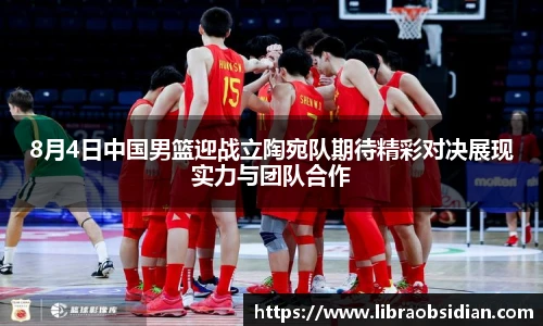 8月4日中国男篮迎战立陶宛队期待精彩对决展现实力与团队合作